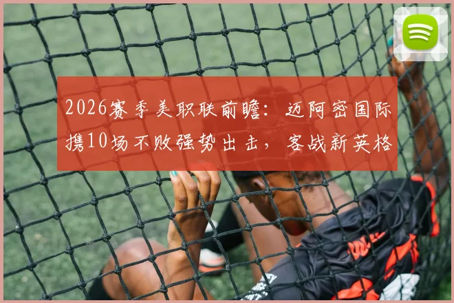 2026赛季美职联前瞻:迈阿密国际携10场不败强势出击,客战新英格兰革命,梅西能否延续火热状态主导战局?