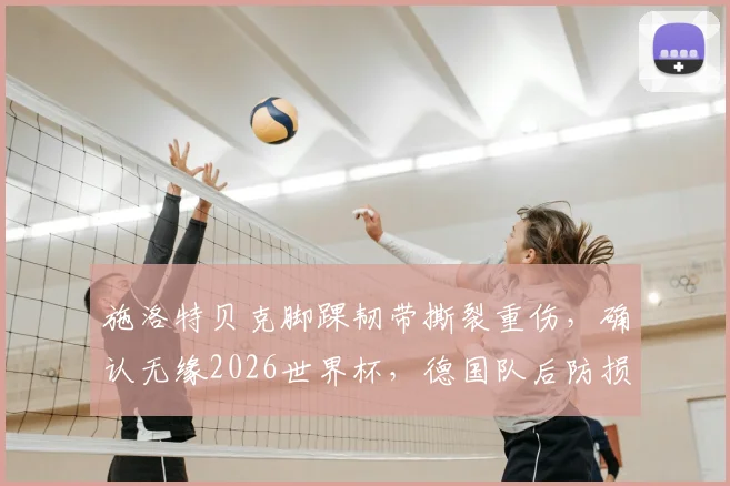 施洛特贝克脚踝韧带撕裂重伤，确认无缘2026世界杯，德国队后防损失几何？