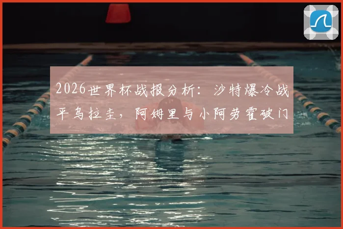 2026世界杯战报分析：沙特爆冷战平乌拉圭，阿姆里与小阿劳霍破门技术详解