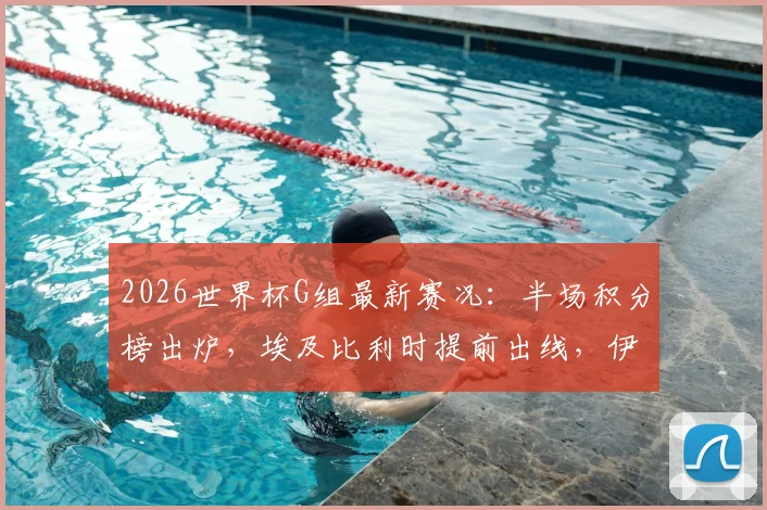 2026世界杯G组最新赛况：半场积分榜出炉，埃及比利时提前出线，伊朗逆转致韩国濒临淘汰