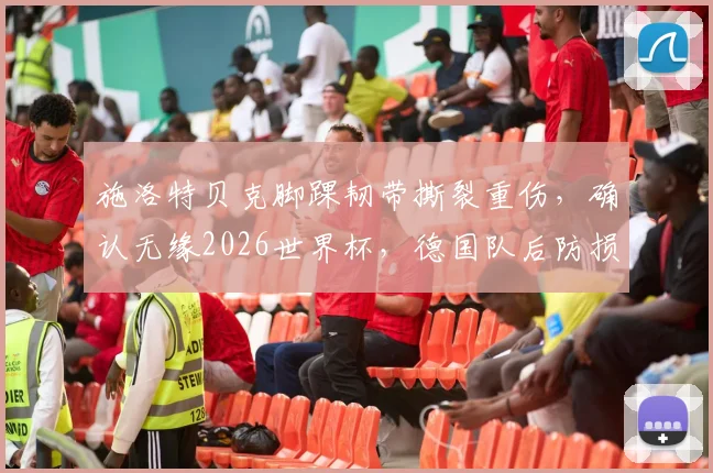 施洛特贝克脚踝韧带撕裂重伤,确认无缘2026世界杯,德国队后防损失几何?