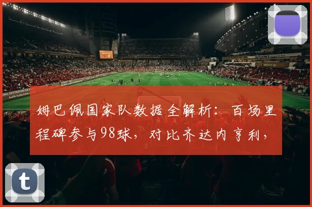 姆巴佩国家队数据全解析:百场里程碑参与98球,对比齐达内亨利,展望2026世界杯征程