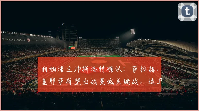 利物浦主帅斯洛特确认：萨拉赫、基耶萨有望出战曼城关键战，边卫弗林蓬伤情成疑引担忧