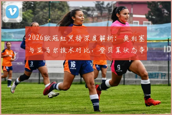 2026欧冠红黑榜深度解析：奥利塞与亚马尔技术对比，登贝莱状态争议全剖析