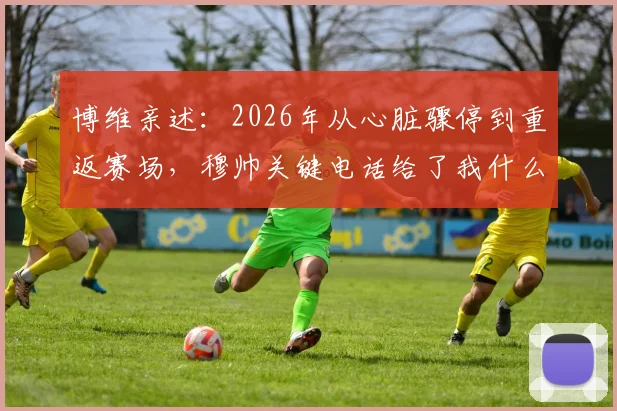 博维亲述:2026年从心脏骤停到重返赛场,穆帅关键电话给了我什么力量,职业球员心脏安全引热议