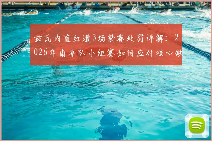 兹瓦内直红遭3场禁赛处罚详解：2026年南非队小组赛如何应对核心缺阵，顶替人选分析