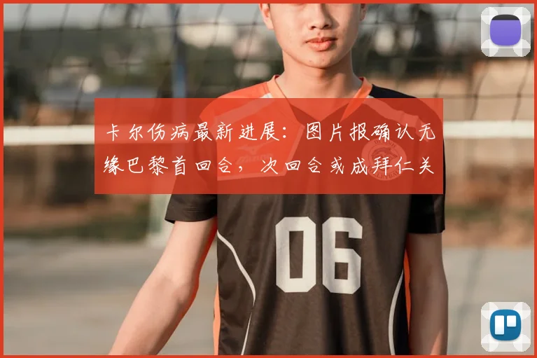 卡尔伤病最新进展：图片报确认无缘巴黎首回合，次回合或成拜仁关键棋子