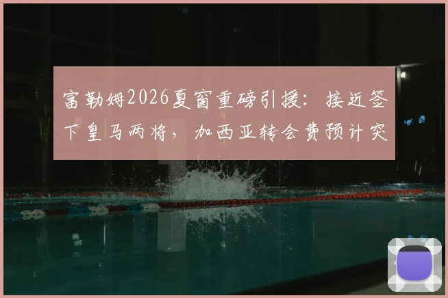 富勒姆2026夏窗重磅引援：接近签下皇马两将，加西亚转会费预计突破三千万欧元大关