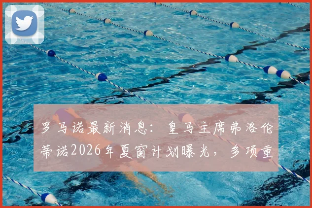 罗马诺最新消息：皇马主席弗洛伦蒂诺2026年夏窗计划曝光，多项重磅官宣即将到来