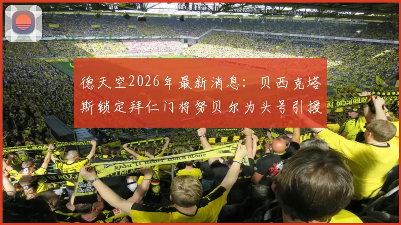 德天空2026年最新消息:贝西克塔斯锁定拜仁门将努贝尔为头号引援目标,转会谈判已开启