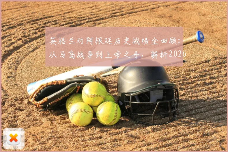 英格兰对阿根廷历史战绩全回顾：从马岛战争到上帝之手，解析2026年两队的世仇根源与赛场恩怨