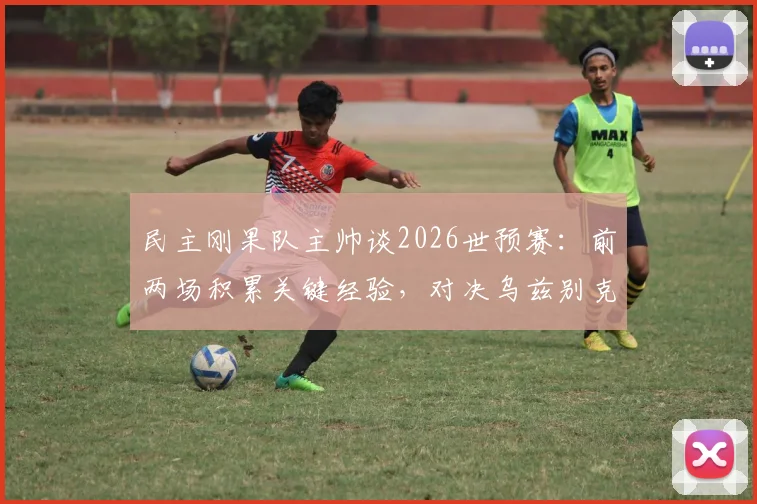 民主刚果队主帅谈2026世预赛：前两场积累关键经验，对决乌兹别克斯坦目标全取三分