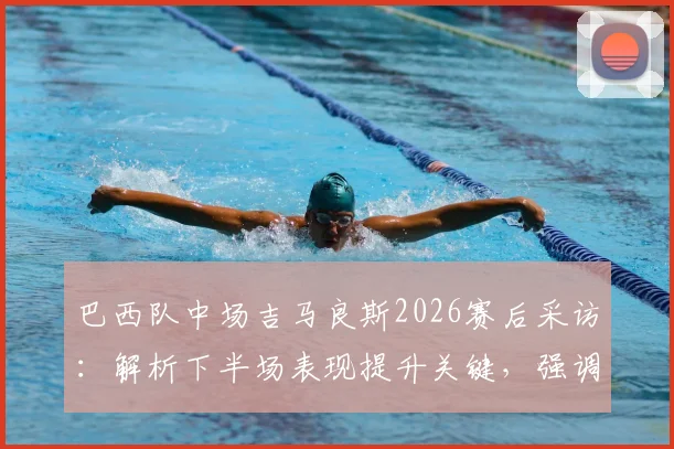 巴西队中场吉马良斯2026赛后采访：解析下半场表现提升关键，强调掌控球权重要性
