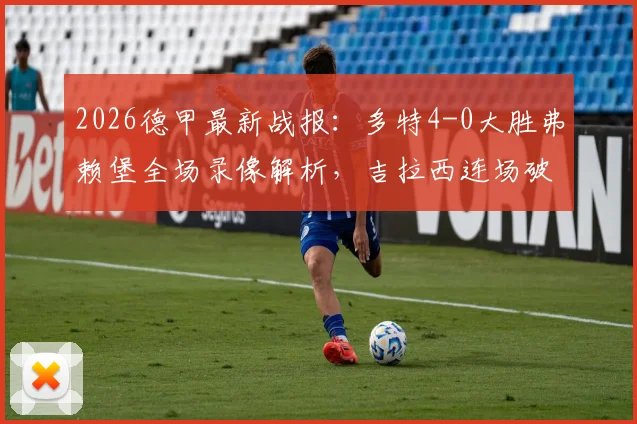 2026德甲最新战报：多特4-0大胜弗赖堡全场录像解析，吉拉西连场破门助球队锁定欧冠席位，附战术复盘与积分形势解读