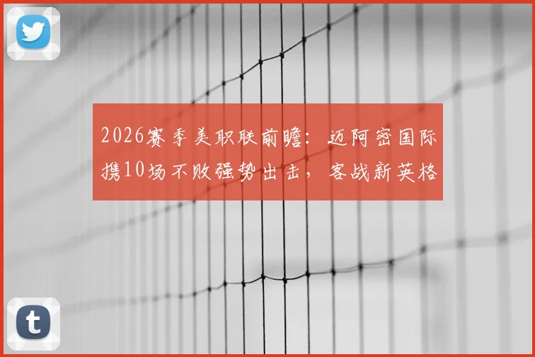 2026赛季美职联前瞻:迈阿密国际携10场不败强势出击,客战新英格兰革命,梅西能否延续火热状态主导战局?
