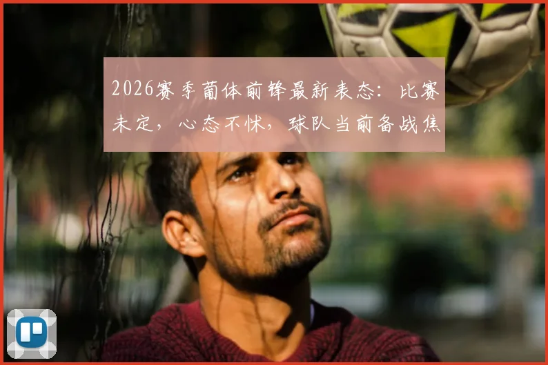 2026赛季葡体前锋最新表态：比赛未定，心态不怵，球队当前备战焦点解析