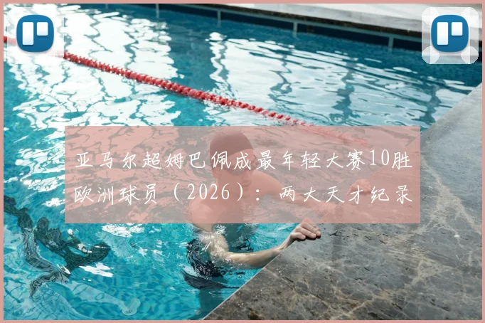 亚马尔超姆巴佩成最年轻大赛10胜欧洲球员（2026）：两大天才纪录全解析与未来展望