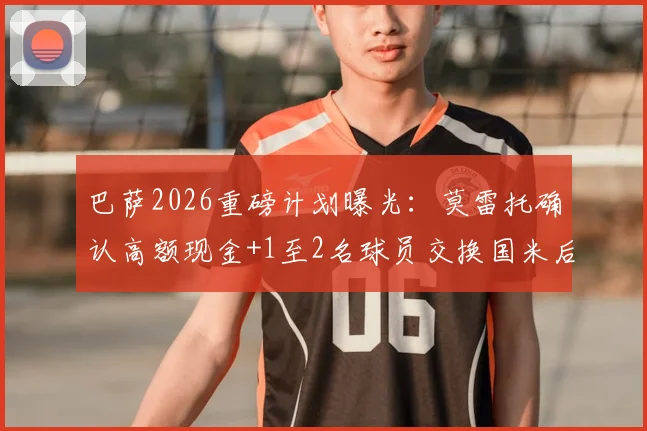 巴萨2026重磅计划曝光：莫雷托确认高额现金+1至2名球员交换国米后卫巴斯托尼，潜在添头人选分析