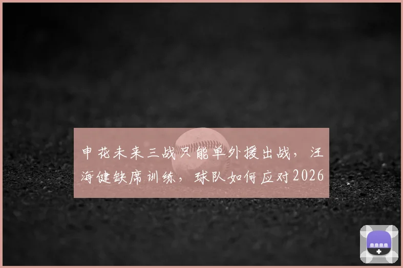 申花未来三战只能单外援出战,汪海健缺席训练,球队如何应对2026赛季关键赛程?