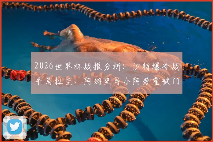2026世界杯战报分析：沙特爆冷战平乌拉圭，阿姆里与小阿劳霍破门技术详解