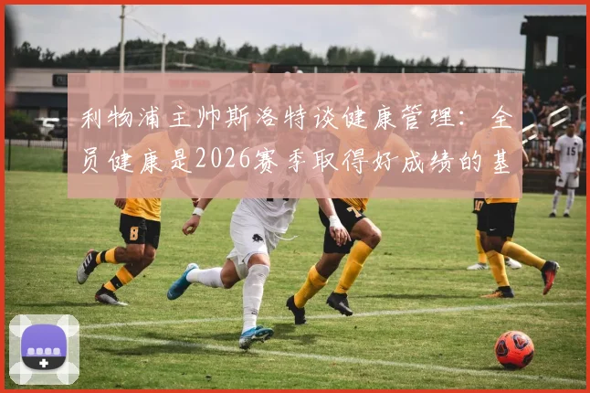 利物浦主帅斯洛特谈健康管理：全员健康是2026赛季取得好成绩的基石，详解其执教理念与球队现状