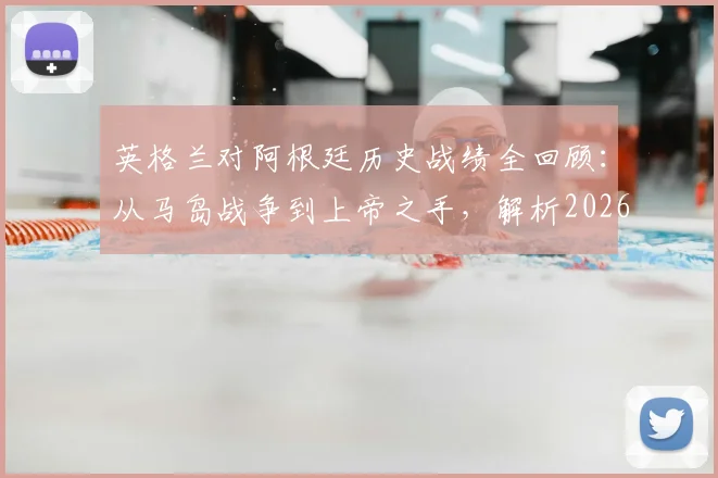 英格兰对阿根廷历史战绩全回顾:从马岛战争到上帝之手,解析2026年两队的世仇根源与赛场恩怨