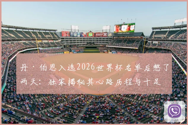丹·伯恩入选2026世界杯名单后憋了两天:独家揭秘其心路历程与十足备战信心