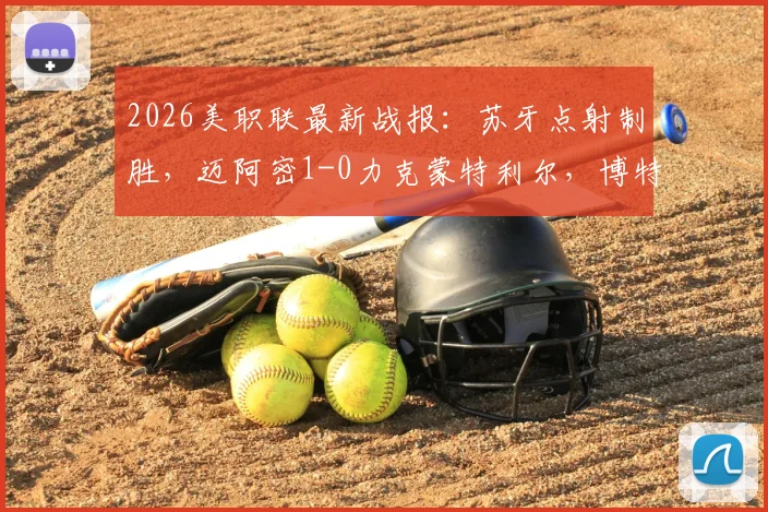 2026美职联最新战报：苏牙点射制胜，迈阿密1-0力克蒙特利尔，博特拉梅重伤引关注，附全场录像及积分榜分析