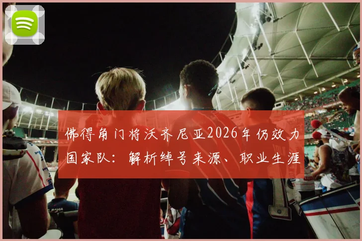 佛得角门将沃齐尼亚2026年仍效力国家队：解析绰号来源、职业生涯及佛得角足球现状