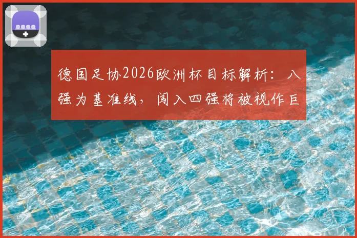 德国足协2026欧洲杯目标解析：八强为基准线，闯入四强将被视作巨大成功，德天空透露球队内部预期