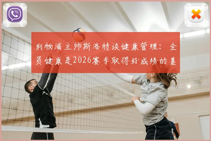 利物浦主帅斯洛特谈健康管理：全员健康是2026赛季取得好成绩的基石，详解其执教理念与球队现状