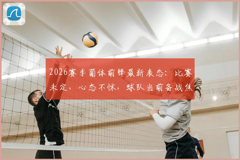 2026赛季葡体前锋最新表态：比赛未定，心态不怵，球队当前备战焦点解析