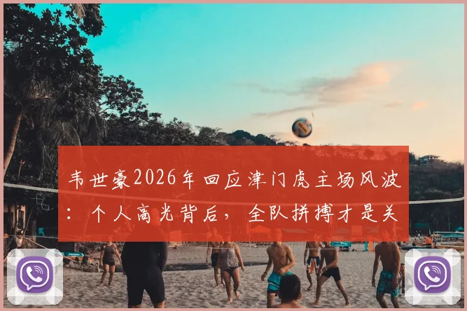 韦世豪2026年回应津门虎主场风波:个人高光背后,全队拼搏才是关键