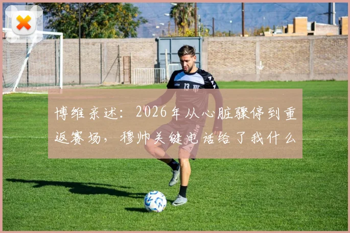 博维亲述：2026年从心脏骤停到重返赛场，穆帅关键电话给了我什么力量，职业球员心脏安全引热议