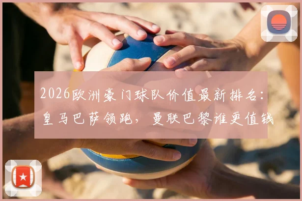2026欧洲豪门球队价值最新排名:皇马巴萨领跑,曼联巴黎谁更值钱?(附价值评估指南)