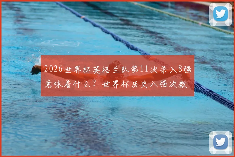 2026世界杯英格兰队第11次杀入8强意味着什么?世界杯历史八强次数排名仅次巴西德国