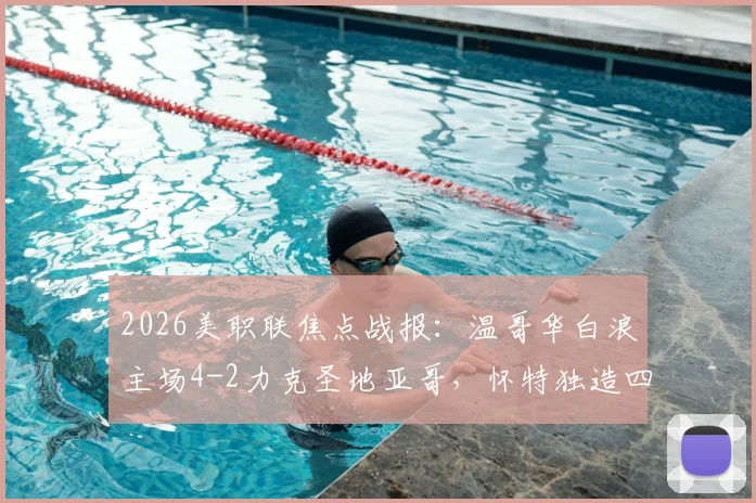 2026美职联焦点战报:温哥华白浪主场4-2力克圣地亚哥,怀特独造四球闪耀全场,附高清比赛集锦链接