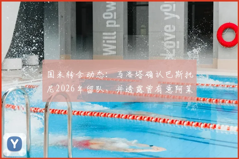 国米转会动态：马洛塔确认巴斯托尼2026年留队，并透露曾有意阿莱格里执教原因解析