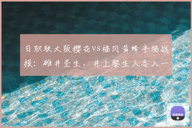 日职联大阪樱花vs福冈黄蜂半场战报：碓井圣生、井上黎生人各入一球，双方战成1-1平局