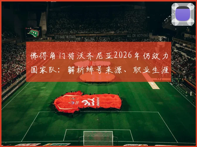 佛得角门将沃齐尼亚2026年仍效力国家队：解析绰号来源、职业生涯及佛得角足球现状