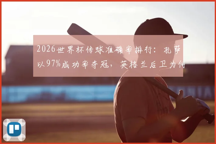 2026世界杯传球准确率排行：孔萨以97%成功率夺冠，英格兰后卫为何能成“控球王”？