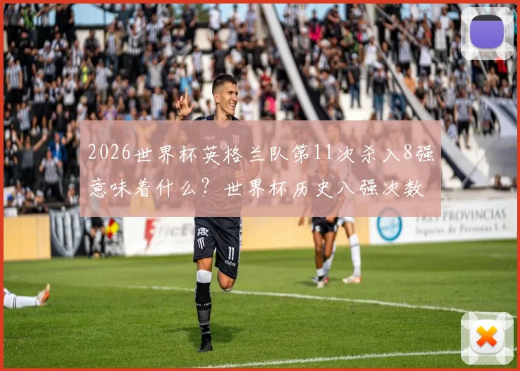 2026世界杯英格兰队第11次杀入8强意味着什么？世界杯历史八强次数排名仅次巴西德国