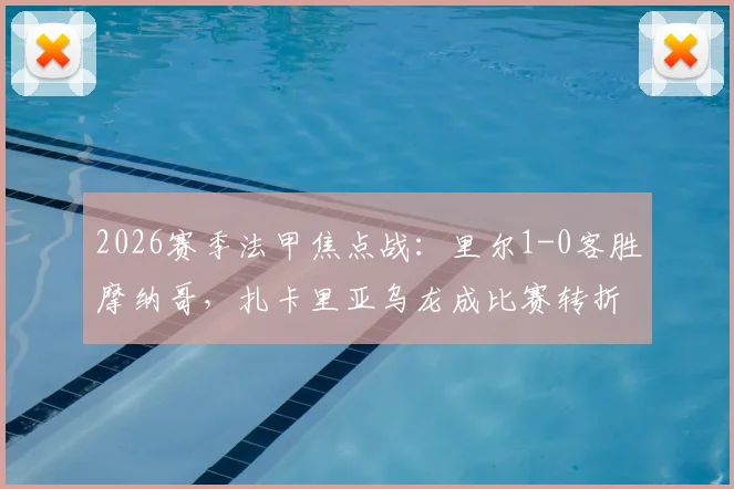 2026赛季法甲焦点战：里尔1-0客胜摩纳哥，扎卡里亚乌龙成比赛转折点，全场数据深度解读