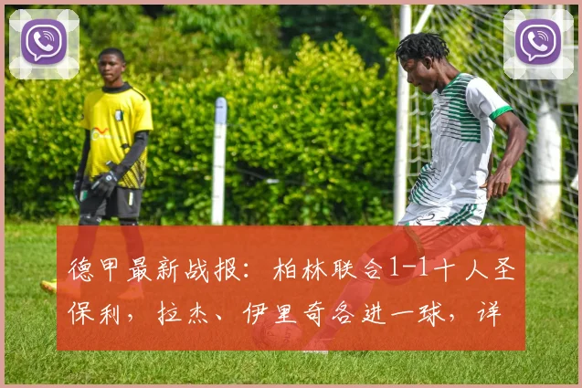 德甲最新战报:柏林联合1-1十人圣保利,拉杰、伊里奇各进一球,详解关键判罚与联赛排名影响