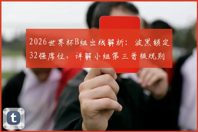 2026世界杯B组出线解析：波黑锁定32强席位，详解小组第三晋级规则与历史战绩
