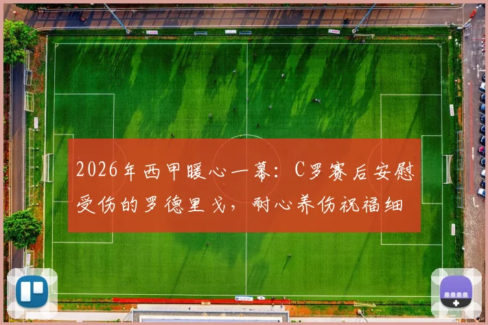 2026年西甲暖心一幕：C罗赛后安慰受伤的罗德里戈，耐心养伤祝福细节全记录