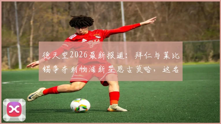 德天空2026最新报道：拜仁与莱比锡争夺利物浦新星恩古莫哈，这名小将究竟什么水平？转会动态详解