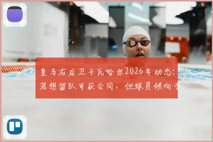 皇马右后卫卡瓦哈尔2026年动态：若想留队可获合同，但球员倾向于有尊严地离开
