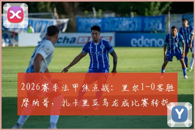 2026赛季法甲焦点战：里尔1-0客胜摩纳哥，扎卡里亚乌龙成比赛转折点，全场数据深度解读