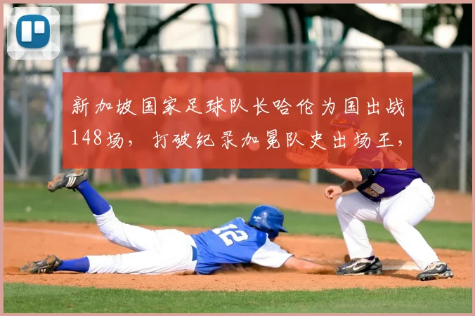 新加坡国家足球队长哈伦为国出战148场，打破纪录加冕队史出场王，荣誉背后细节曝光